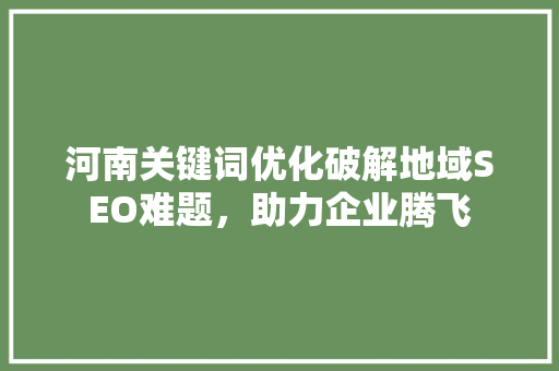河南关键词优化破解地域SEO难题，助力企业腾飞 百度算法