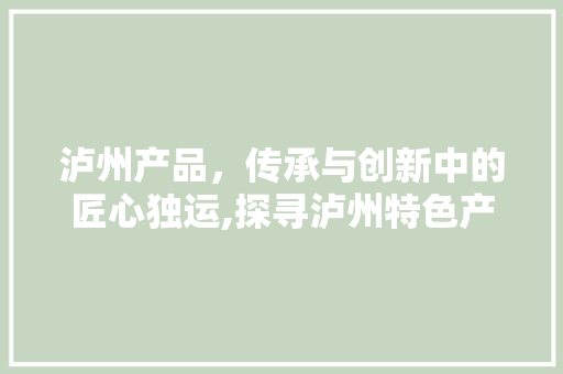 泸州产品，传承与创新中的匠心独运,探寻泸州特色产品的魅力 小程序开发