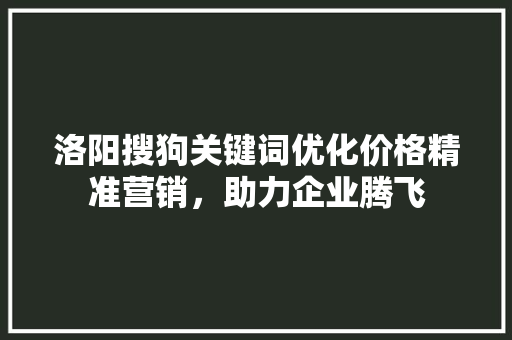 洛阳搜狗关键词优化价格精准营销，助力企业腾飞