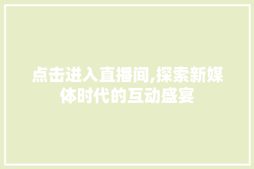 点击进入直播间,探索新媒体时代的互动盛宴 点击进入直播间,探索新媒体时代的互动盛宴 小程序开发