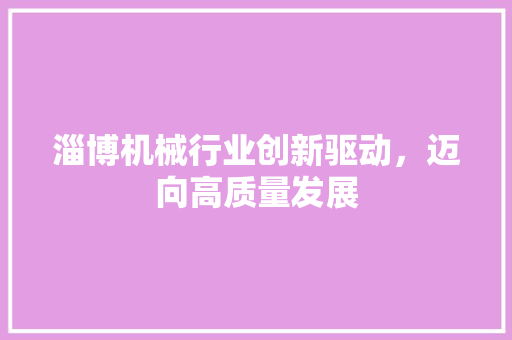淄博机械行业创新驱动，迈向高质量发展