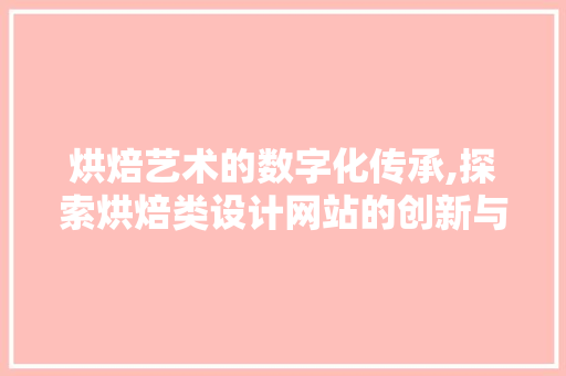 烘焙艺术的数字化传承,探索烘焙类设计网站的创新与魅力 烘焙艺术的数字化传承,探索烘焙类设计网站的创新与魅力 AI技术学习