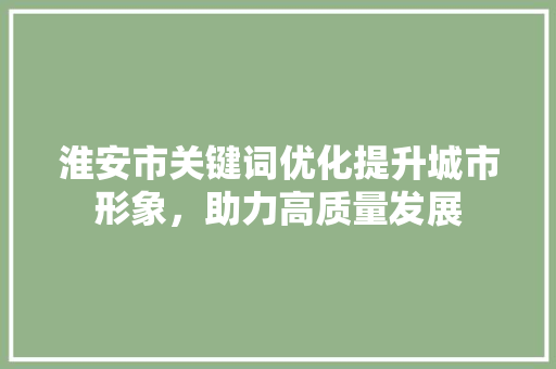 淮安市关键词优化提升城市形象，助力高质量发展