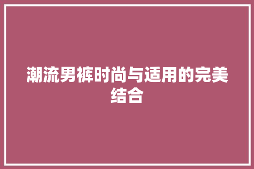 潮流男裤时尚与适用的完美结合