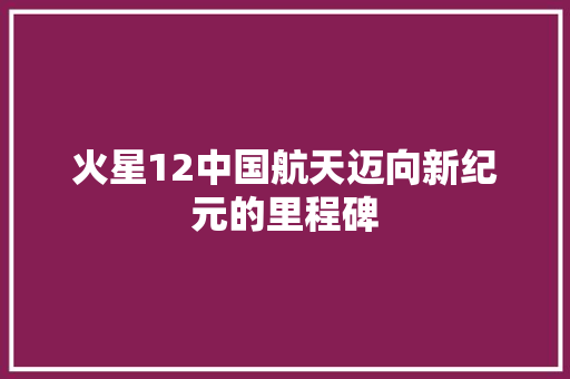 火星12中国航天迈向新纪元的里程碑