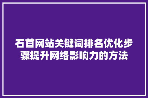 石首网站关键词排名优化步骤提升网络影响力的方法 360搜优化