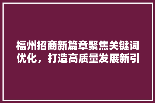 福州招商新篇章聚焦关键词优化，打造高质量发展新引擎