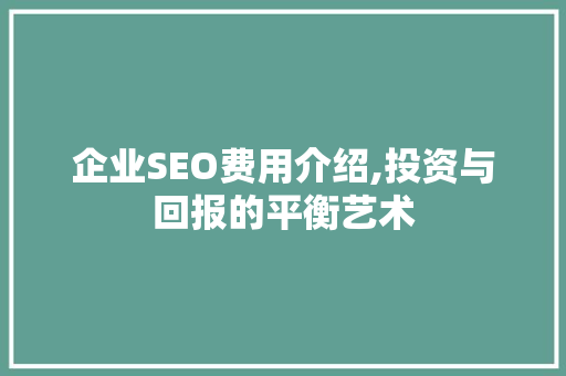 企业SEO费用介绍,投资与回报的平衡艺术 百度算法