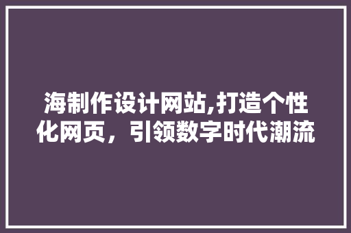 海制作设计网站,打造个性化网页，引领数字时代潮流 海制作设计网站,打造个性化网页，引领数字时代潮流 网站开发