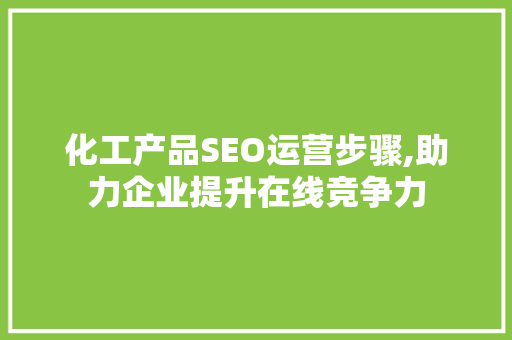 化工产品SEO运营步骤,助力企业提升在线竞争力