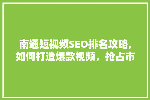 南通短视频SEO排名攻略,如何打造爆款视频，抢占市场先机