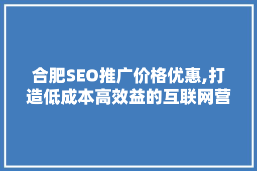 合肥SEO推广价格优惠,打造低成本高效益的互联网营销步骤