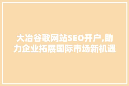 大冶谷歌网站SEO开户,助力企业拓展国际市场新机遇