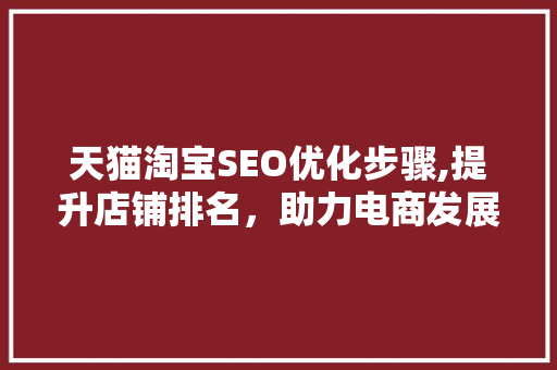 天猫淘宝SEO优化步骤,提升店铺排名，助力电商发展