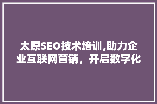 太原SEO技术培训,助力企业互联网营销，开启数字化增长新篇章