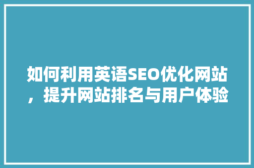 如何利用英语SEO优化网站，提升网站排名与用户体验