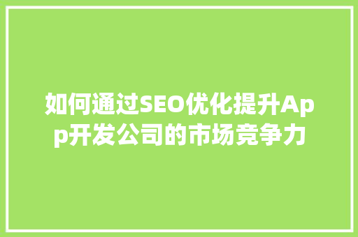 如何通过SEO优化提升App开发公司的市场竞争力