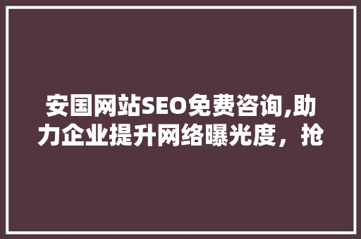 安国网站SEO免费咨询,助力企业提升网络曝光度，抢占市场先机 360搜优化
