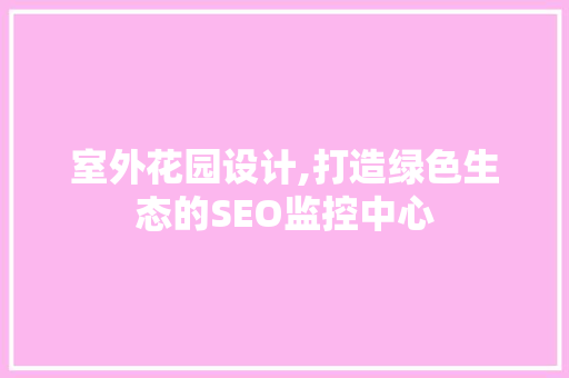 室外花园设计,打造绿色生态的SEO监控中心 网站优化
