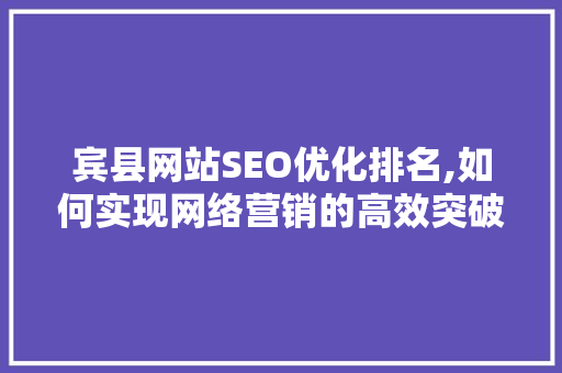 宾县网站SEO优化排名,如何实现网络营销的高效突破 AI技术学习