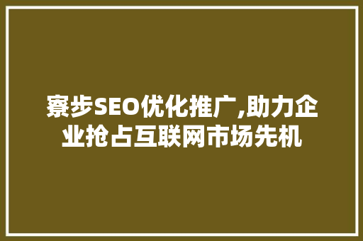 寮步SEO优化推广,助力企业抢占互联网市场先机 360搜优化