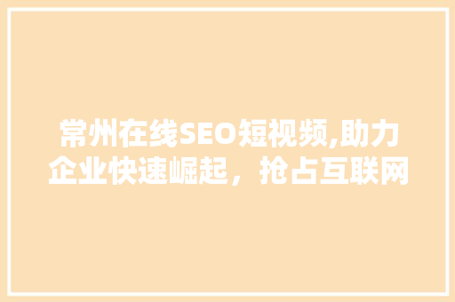 常州在线SEO短视频,助力企业快速崛起，抢占互联网营销制高点