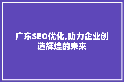 广东SEO优化,助力企业创造辉煌的未来 百度算法