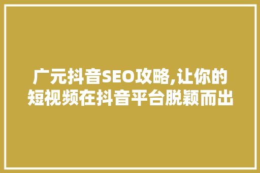 广元抖音SEO攻略,让你的短视频在抖音平台脱颖而出