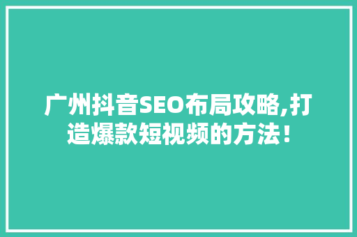 广州抖音SEO布局攻略,打造爆款短视频的方法！ AI技术学习