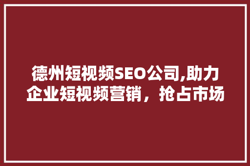 德州短视频SEO公司,助力企业短视频营销，抢占市场先机 英文谷歌算法