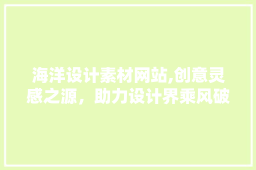 海洋设计素材网站,创意灵感之源，助力设计界乘风破浪 海洋设计素材网站,创意灵感之源，助力设计界乘风破浪 AI技术学习