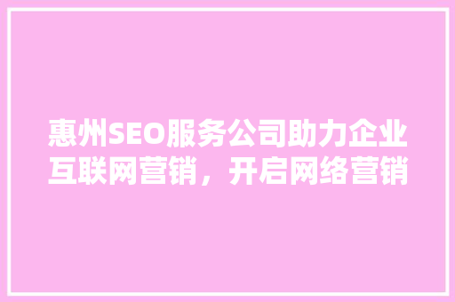 惠州SEO服务公司助力企业互联网营销，开启网络营销新篇章