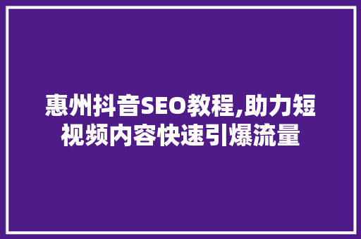 惠州抖音SEO教程,助力短视频内容快速引爆流量