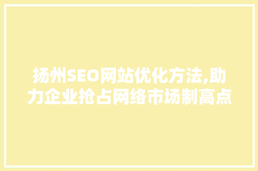 扬州SEO网站优化方法,助力企业抢占网络市场制高点
