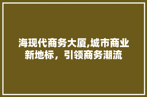海现代商务大厦,城市商业新地标，引领商务潮流 海现代商务大厦,城市商业新地标，引领商务潮流 网站开发