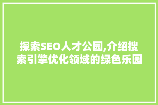 探索SEO人才公园,介绍搜索引擎优化领域的绿色乐园