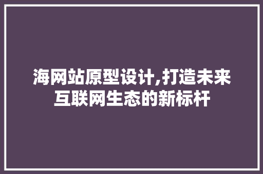 海网站原型设计,打造未来互联网生态的新标杆 海网站原型设计,打造未来互联网生态的新标杆 搜狗优化