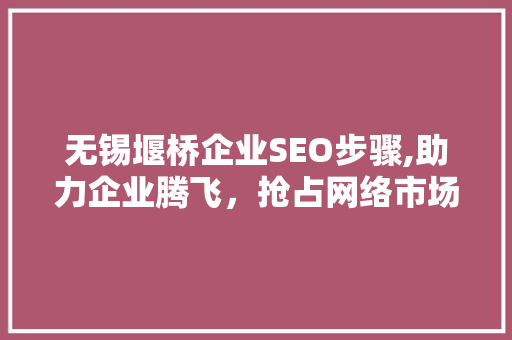 无锡堰桥企业SEO步骤,助力企业腾飞，抢占网络市场先机