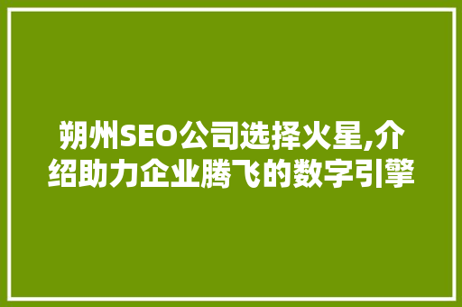 朔州SEO公司选择火星,介绍助力企业腾飞的数字引擎 搜狗优化