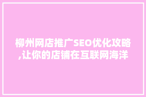 柳州网店推广SEO优化攻略,让你的店铺在互联网海洋中乘风破浪