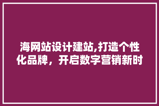 海网站设计建站,打造个性化品牌，开启数字营销新时代 海网站设计建站,打造个性化品牌，开启数字营销新时代 小程序开发