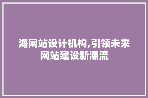 海网站设计机构,引领未来网站建设新潮流 海网站设计机构,引领未来网站建设新潮流 百度算法