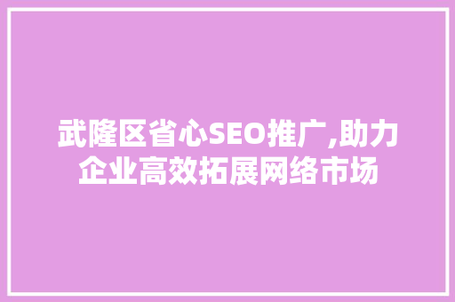 武隆区省心SEO推广,助力企业高效拓展网络市场