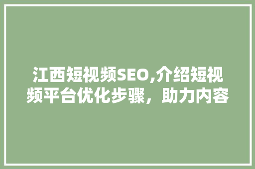 江西短视频SEO,介绍短视频平台优化步骤，助力内容创作者脱颖而出