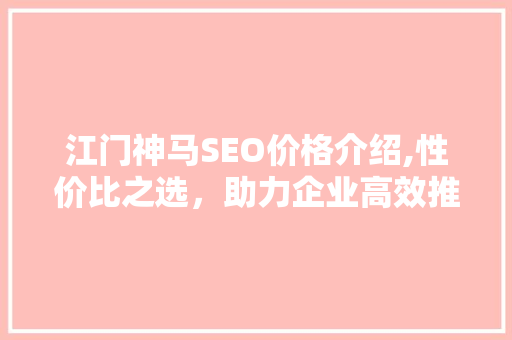 江门神马SEO价格介绍,性价比之选，助力企业高效推广