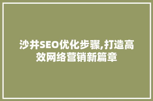 沙井SEO优化步骤,打造高效网络营销新篇章 搜狗优化