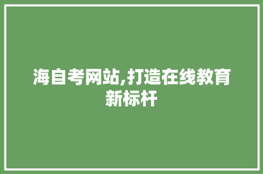 海自考网站,打造在线教育新标杆 海自考网站,打造在线教育新标杆 360搜优化