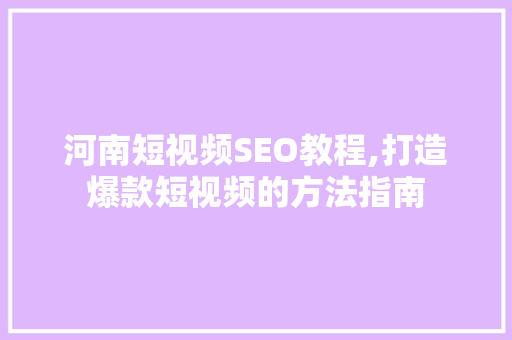 河南短视频SEO教程,打造爆款短视频的方法指南