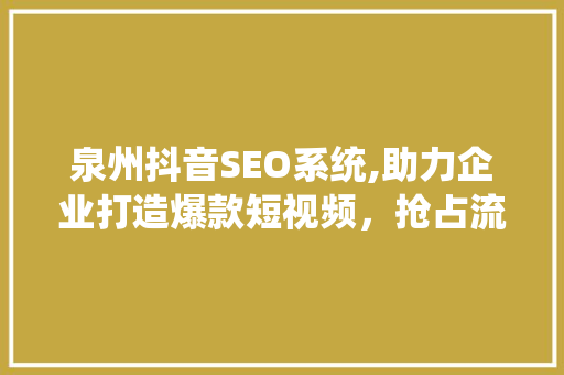 泉州抖音SEO系统,助力企业打造爆款短视频，抢占流量红利 网站开发