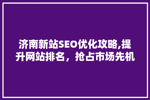 济南新站SEO优化攻略,提升网站排名，抢占市场先机 小程序开发